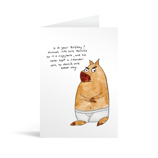 White rectangular card with watercolour illustrated capybara wearing y-fronts with an intense expression and insistennt eyebrows and handwriting that says "is it your birfday? Michael isn't sure because he is a capybara, and he never kept a calendar. Also, he doesn't care either way."