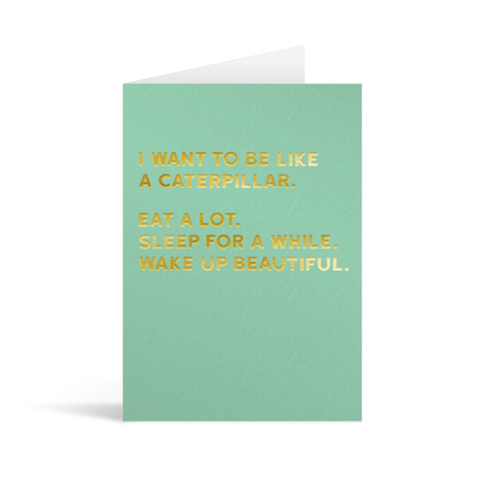 Green rectangular card with gold foiled text saying: "I want to be like a caterpillar. Eat a lot. Sleep for a while. Wake up beautiful."
