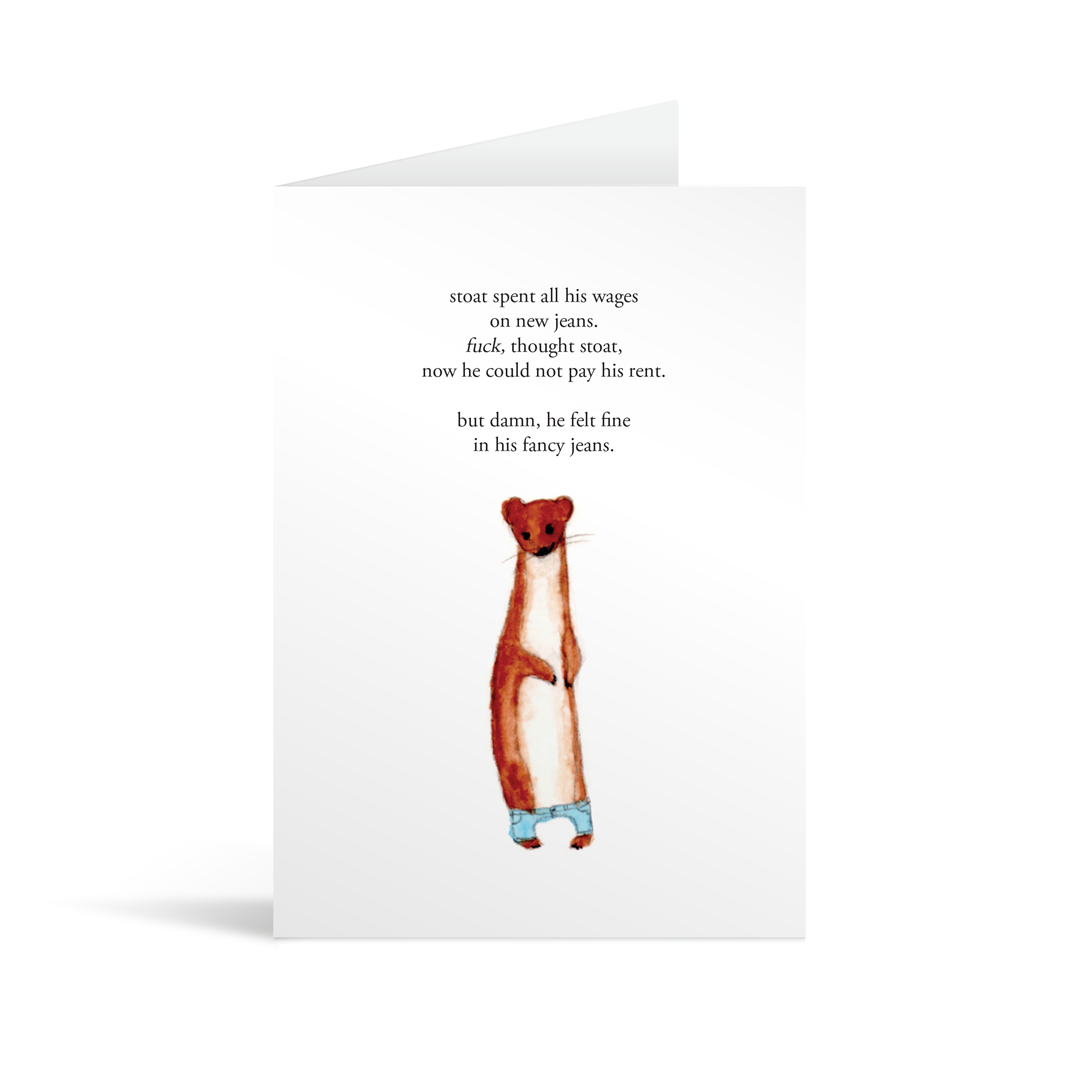 A white rectangular card with a hand illustrated stoat in a small pair of jeans and funny text saying "stoat spent all his wages on new jeans. Fuck, thought stoat, now he could not pay his rent. But, damn he felt fine in his fancy jeans"
