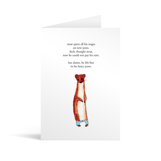 A white rectangular card with a hand illustrated stoat in a small pair of jeans and funny text saying "stoat spent all his wages on new jeans. Fuck, thought stoat, now he could not pay his rent. But, damn he felt fine in his fancy jeans"