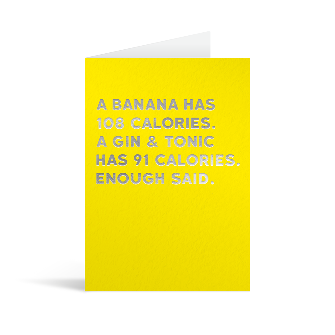 Bright yellow rectangular card with funny silver foiled text saying: "A banana has 108 calories. A gin & tonic has 91 calories. Enough said."
