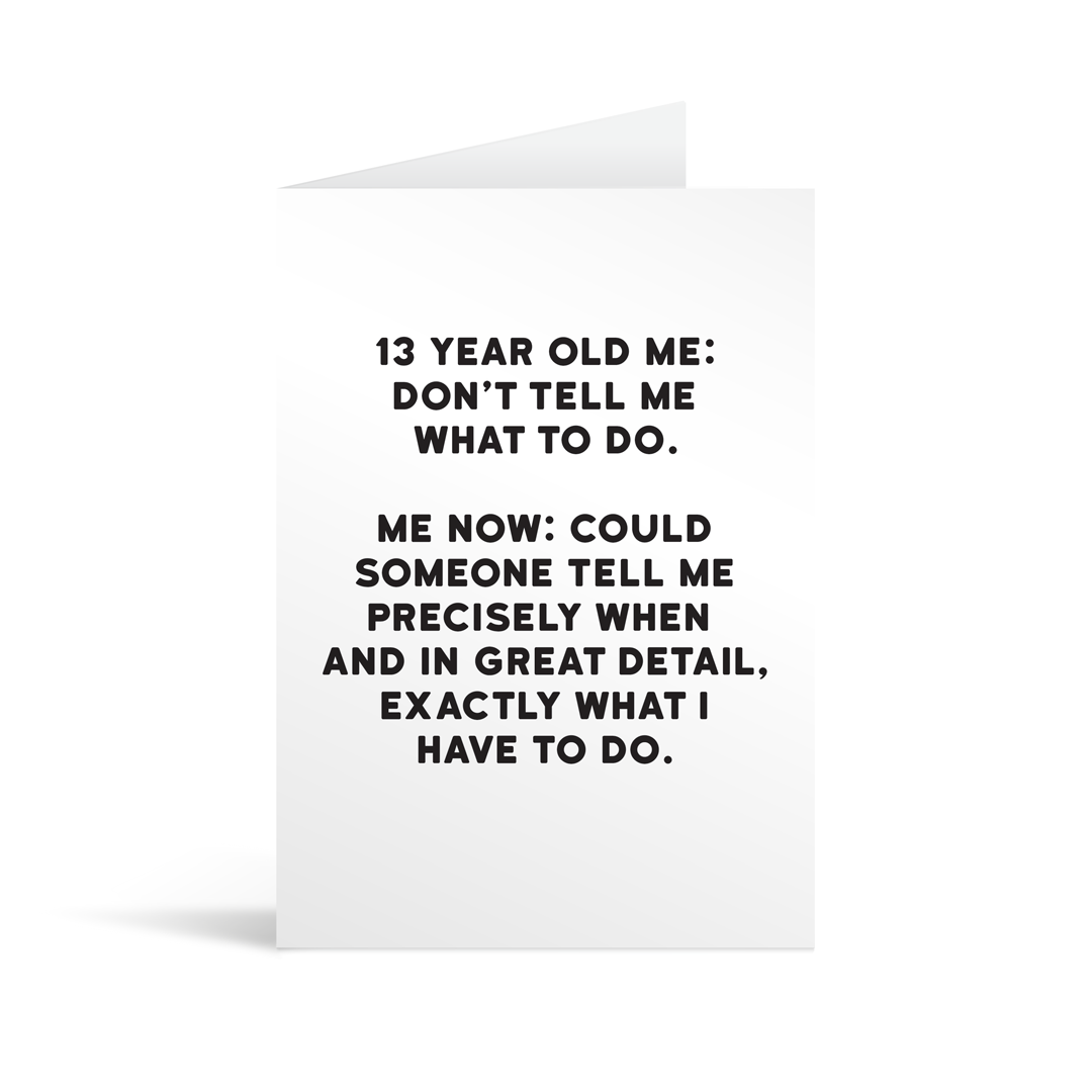 White rectangular card with black text saying: " 13 year old me: Don't tell me what to do. Me now: Could someone tell me precisely when and in great detail, exactly what I have to do."