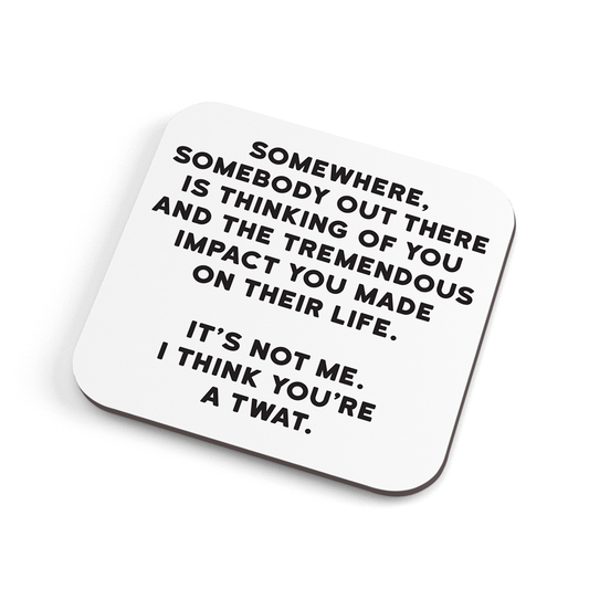 A white funny coaster with black text saying: "Somewhere, somebody out there is thinking about you and the tremendous impact you made on their life. It's not me. I think you're a twat."