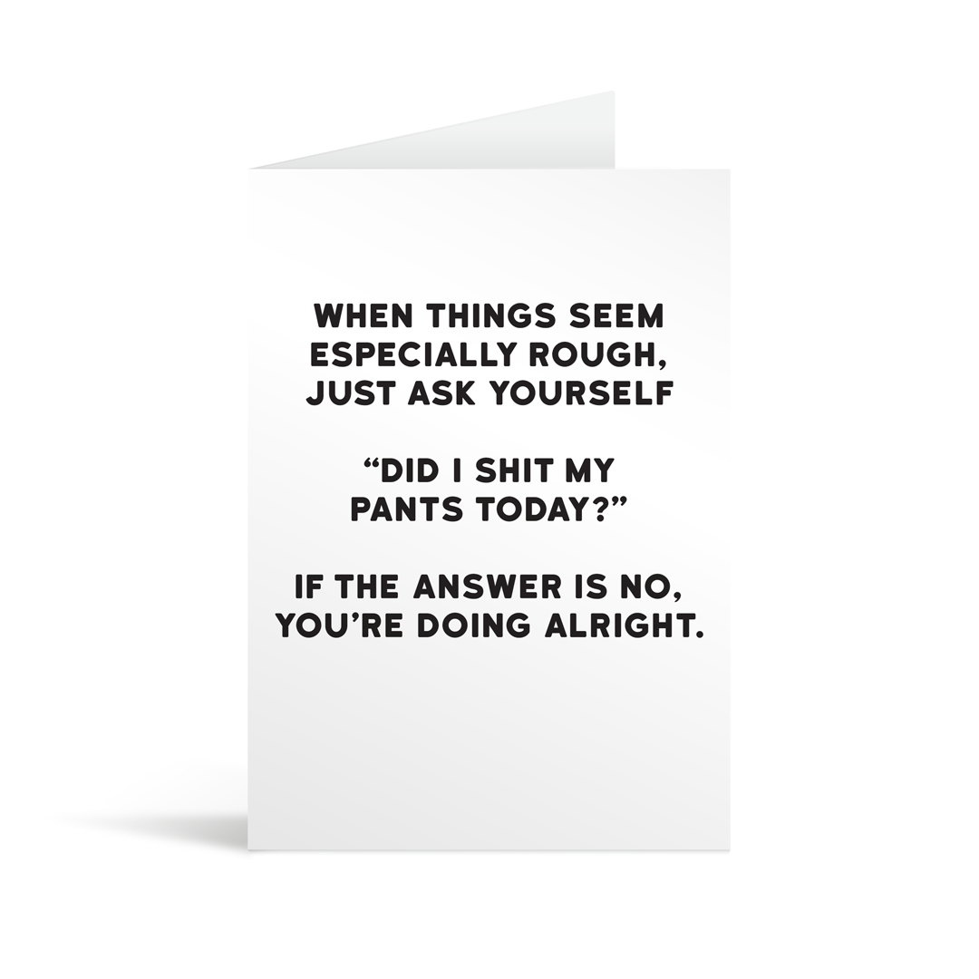 White rectangular card with black text saying: " When things seem especially rough just ask yourself "Did I shit my pants today?" If the answer is no, you're doing alright. "