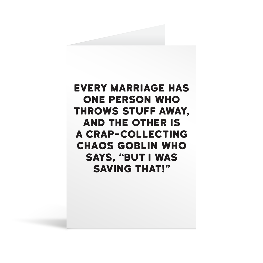 White rectangular card with black text saying: "every marriage has one person who throws stuff away, and the other is a crap-collecting chaos goblin who says, "but I was saving that!" "