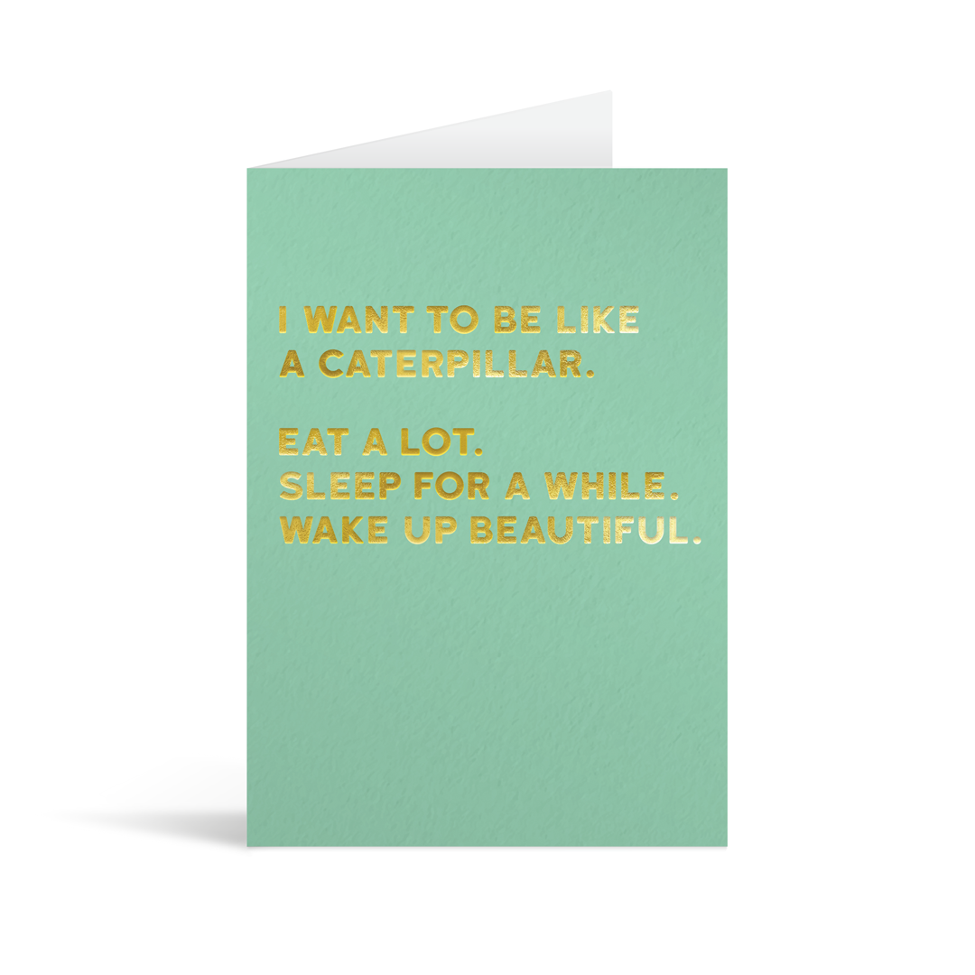 Green rectangular card with gold foiled text saying: "I want to be like a caterpillar. Eat a lot. Sleep for a while. Wake up beautiful." 