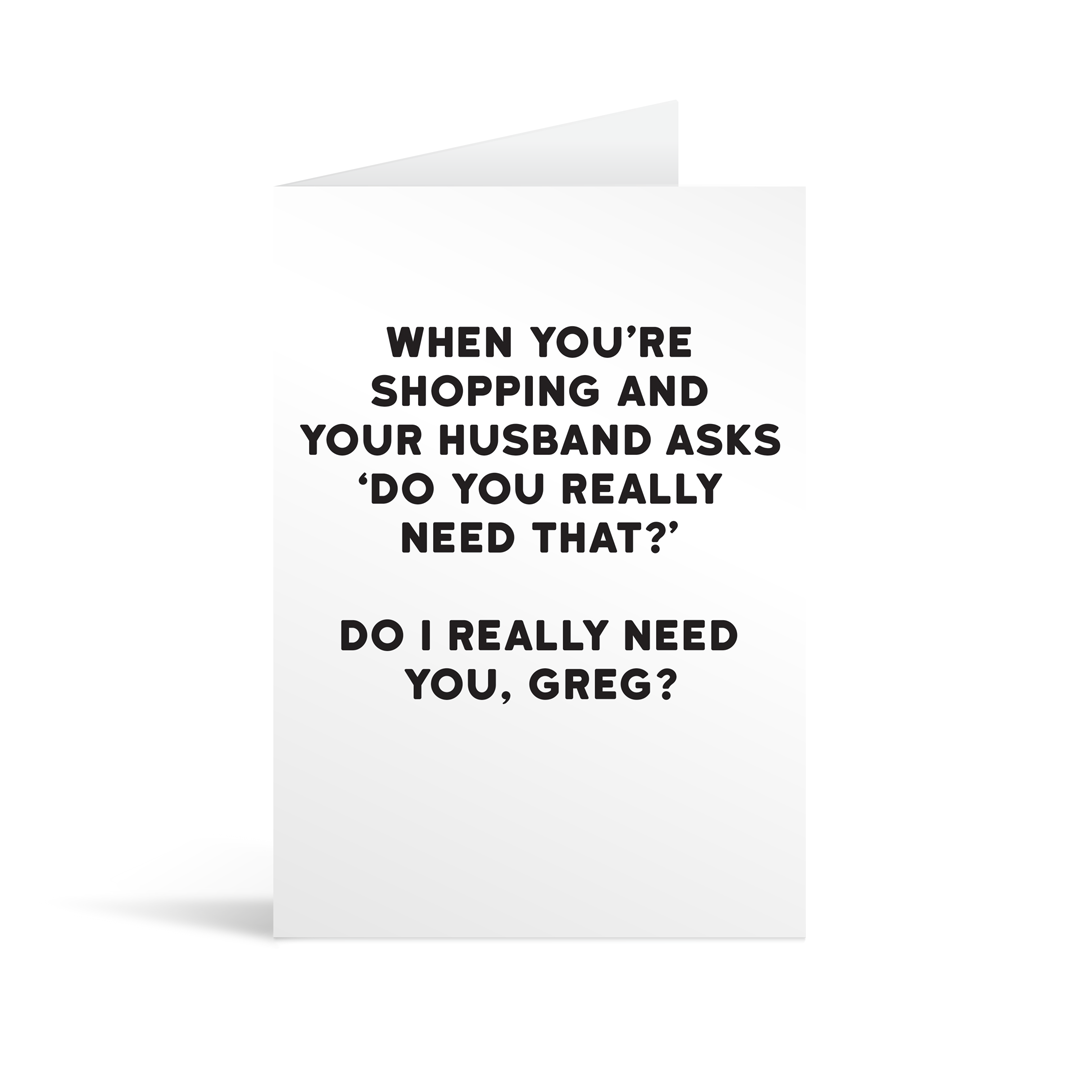 White rectangular card with black text saying: "When you're out shopping and your husband asks 'Do you really need that?' Do I really need you, Greg?"