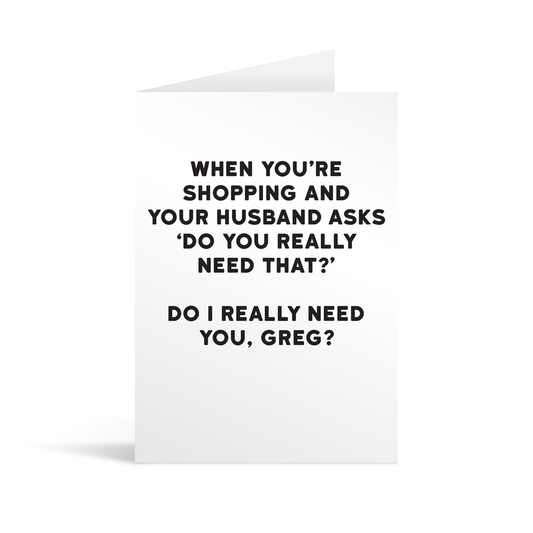 White rectangular card with black text saying: "When you're out shopping and your husband asks 'Do you really need that?' Do I really need you, Greg?"