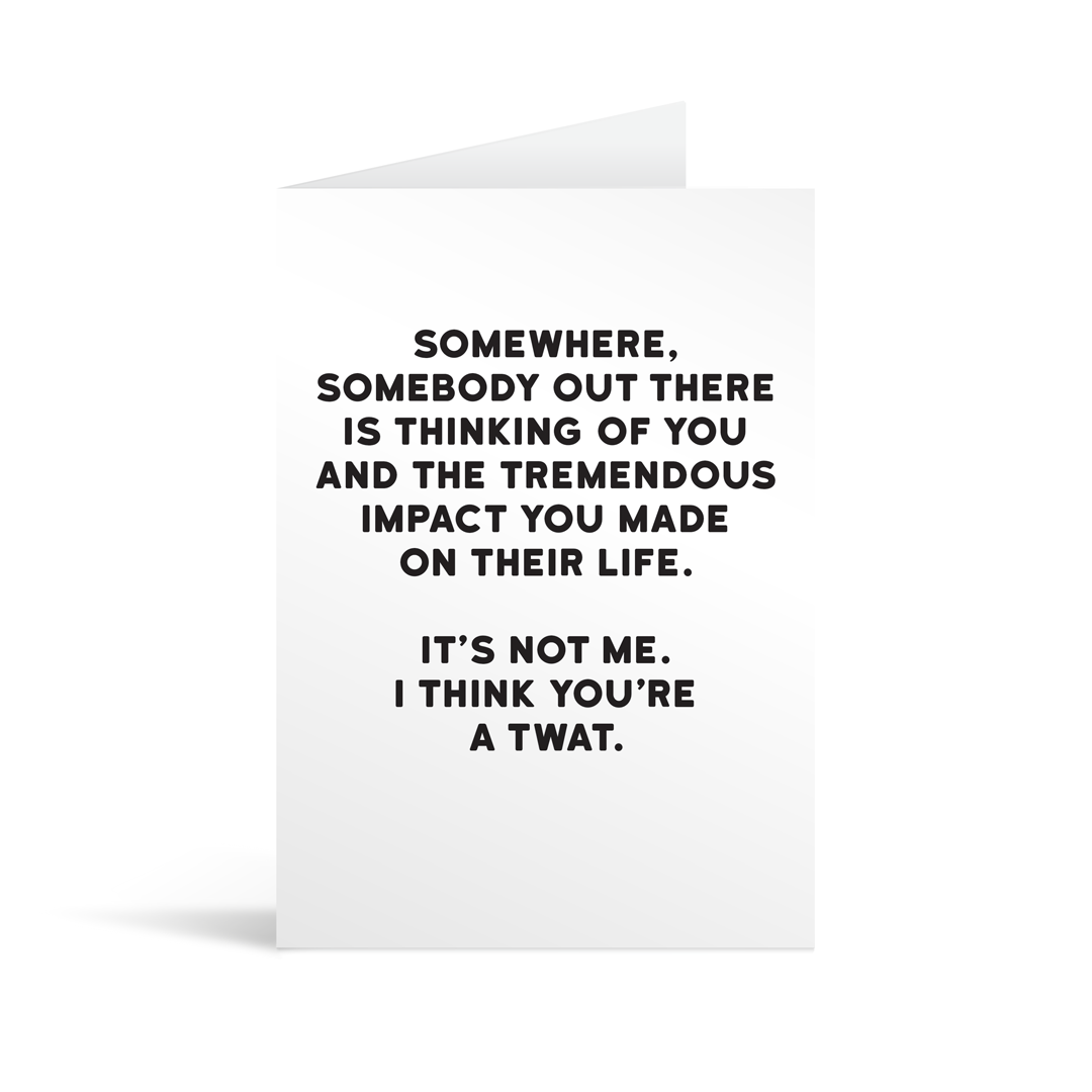 White rectangular card with black text saying: "Somewhere, somebody out there is thinking of you and the tremendous impact you made on their life. It's not me. I think you're a twat."